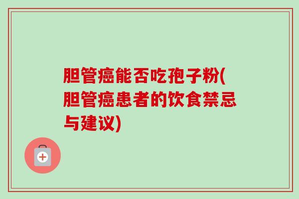 胆管癌能否吃孢子粉(胆管癌患者的饮食禁忌与建议)-第1张图片-卓越灵芝孢子粉 胆管癌能否吃孢子粉(胆管癌患者的饮食禁忌与建议)-第1张图片-卓越灵芝孢子粉