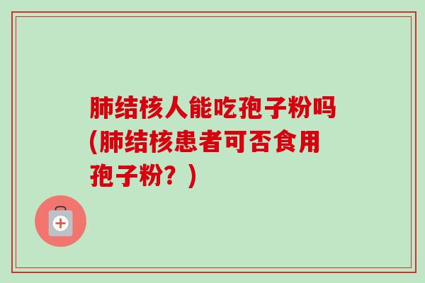 肺结核人能吃孢子粉吗(肺结核患者可否食用孢子粉?)-第1张图片-卓越灵芝孢子粉 肺结核人能吃孢子粉吗(肺结核患者可否食用孢子粉?)-第1张图片-卓越灵芝孢子粉