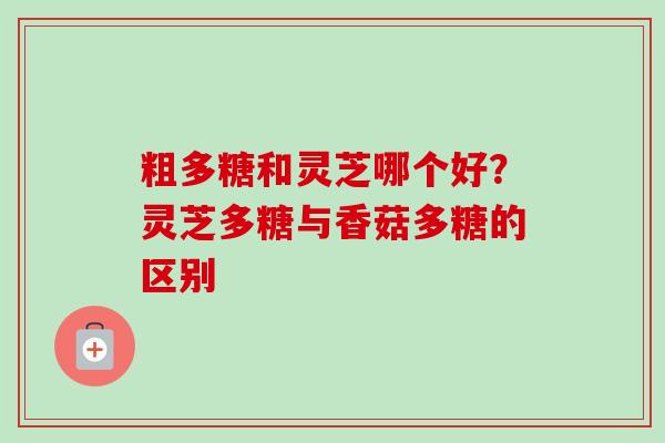 粗多糖和灵芝哪个好?灵芝多糖与香菇多糖的区别-第1张图片-卓越灵芝孢子粉 粗多糖和灵芝哪个好?灵芝多糖与香菇多糖的区别-第1张图片-卓越灵芝孢子粉