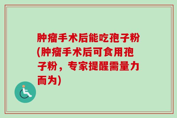 肿瘤手术后能吃孢子粉(肿瘤手术后可食用孢子粉,专家提醒需量力而为)-第1张图片-卓越灵芝孢子粉 肿瘤手术后能吃孢子粉(肿瘤手术后可食用孢子粉,专家提醒需量力而为)-第1张图片-卓越灵芝孢子粉