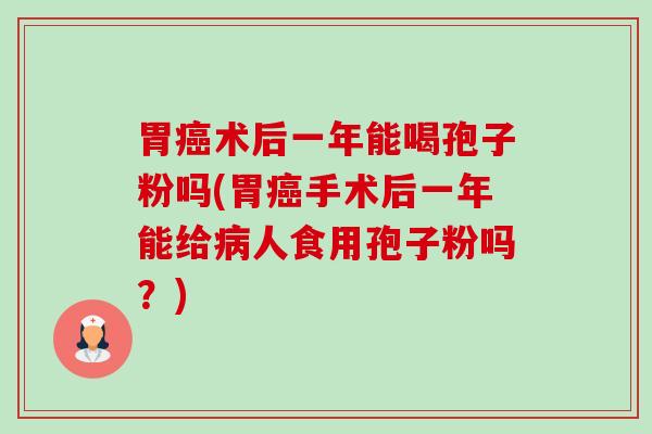 胃癌术后一年能喝孢子粉吗(胃癌手术后一年能给病人食用孢子粉吗？)-第1张图片-卓越灵芝孢子粉