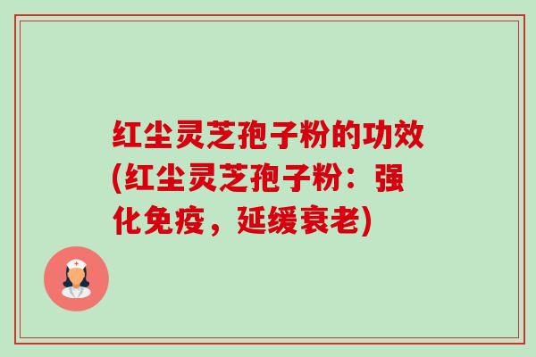 红尘灵芝孢子粉的功效(红尘灵芝孢子粉:强化免疫,延缓衰老)-第1张图片-卓越灵芝孢子粉 红尘灵芝孢子粉的功效(红尘灵芝孢子粉:强化免疫,延缓衰老)-第1张图片-卓越灵芝孢子粉