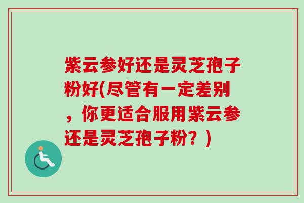 紫云参好还是灵芝孢子粉好(尽管有一定差别,你更适合服用紫云参还是灵芝孢子粉?)-第1张图片-卓越灵芝孢子粉 紫云参好还是灵芝孢子粉好(尽管有一定差别,你更适合服用紫云参还是灵芝孢子粉?)-第1张图片-卓越灵芝孢子粉