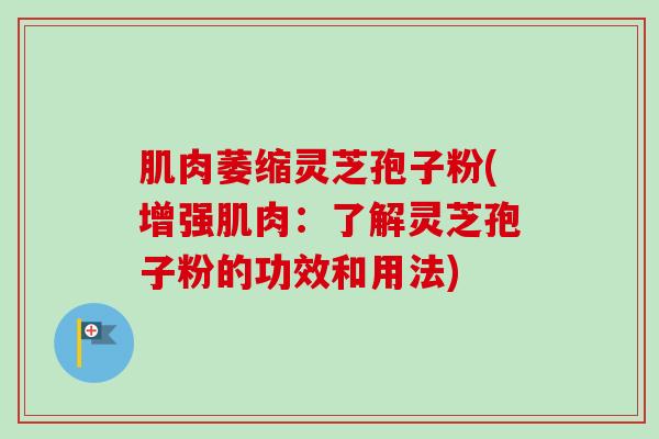 肌肉萎缩灵芝孢子粉(增强肌肉：了解灵芝孢子粉的功效和用法)-第1张图片-卓越灵芝孢子粉