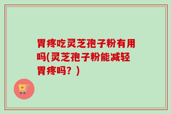 胃疼吃灵芝孢子粉有用吗(灵芝孢子粉能减轻胃疼吗？)-第1张图片-卓越灵芝孢子粉