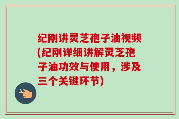 纪刚讲灵芝孢子油视频(纪刚详细讲解灵芝孢子油功效与使用,涉及三个关键环节)-第1张图片-卓越灵芝孢子粉 纪刚讲灵芝孢子油视频(纪刚详细讲解灵芝孢子油功效与使用,涉及三个关键环节)-第1张图片-卓越灵芝孢子粉