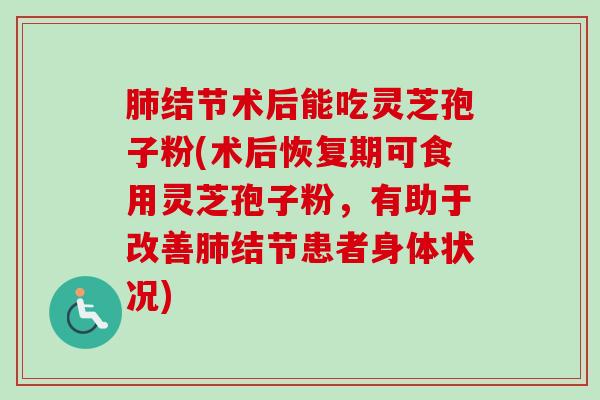 肺结节术后能吃灵芝孢子粉(术后恢复期可食用灵芝孢子粉，有助于改善肺结节患者身体状况)-第1张图片-卓越灵芝孢子粉
