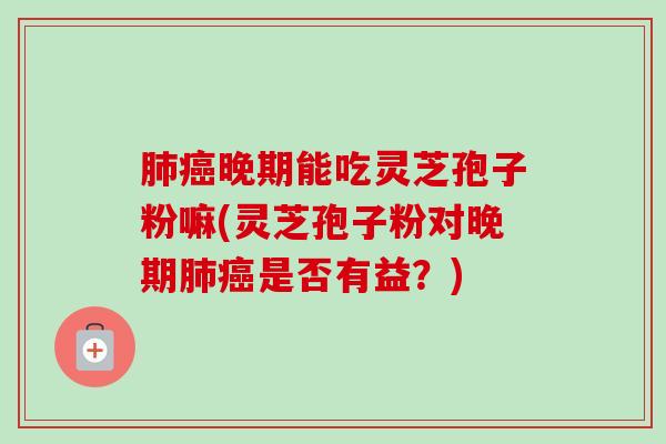 肺癌晚期能吃灵芝孢子粉嘛(灵芝孢子粉对晚期肺癌是否有益?)-第1张图片-卓越灵芝孢子粉 肺癌晚期能吃灵芝孢子粉嘛(灵芝孢子粉对晚期肺癌是否有益?)-第1张图片-卓越灵芝孢子粉