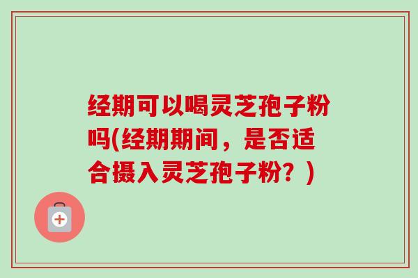 经期可以喝灵芝孢子粉吗(经期期间,是否适合摄入灵芝孢子粉?)-第1张图片-卓越灵芝孢子粉 经期可以喝灵芝孢子粉吗(经期期间,是否适合摄入灵芝孢子粉?)-第1张图片-卓越灵芝孢子粉