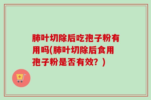 肺叶切除后吃孢子粉有用吗(肺叶切除后食用孢子粉是否有效?)-第1张图片-卓越灵芝孢子粉 肺叶切除后吃孢子粉有用吗(肺叶切除后食用孢子粉是否有效?)-第1张图片-卓越灵芝孢子粉