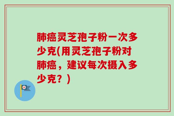 肺癌灵芝孢子粉一次多少克(用灵芝孢子粉对肺癌,建议每次摄入多少克?)-第1张图片-卓越灵芝孢子粉 肺癌灵芝孢子粉一次多少克(用灵芝孢子粉对肺癌,建议每次摄入多少克?)-第1张图片-卓越灵芝孢子粉