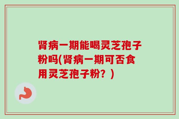 肾病一期能喝灵芝孢子粉吗(肾病一期可否食用灵芝孢子粉?)-第1张图片-卓越灵芝孢子粉 肾病一期能喝灵芝孢子粉吗(肾病一期可否食用灵芝孢子粉?)-第1张图片-卓越灵芝孢子粉