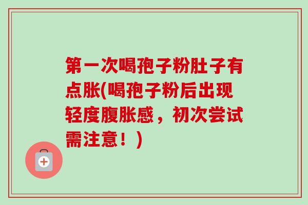 第一次喝孢子粉肚子有点胀(喝孢子粉后出现轻度腹胀感,初次尝试需注意!)-第1张图片-卓越灵芝孢子粉 第一次喝孢子粉肚子有点胀(喝孢子粉后出现轻度腹胀感,初次尝试需注意!)-第1张图片-卓越灵芝孢子粉