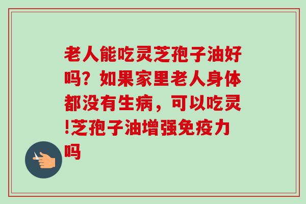 老人能吃灵芝孢子油好吗?如果家里老人身体都没有生病,可以吃灵!芝孢子油增强免疫力吗-第1张图片-卓越灵芝孢子粉 老人能吃灵芝孢子油好吗?如果家里老人身体都没有生病,可以吃灵!芝孢子油增强免疫力吗-第1张图片-卓越灵芝孢子粉