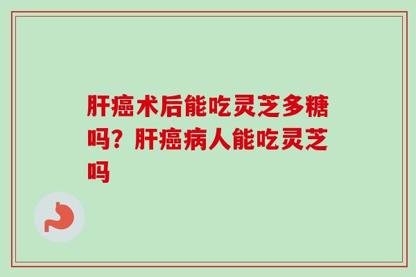 肝癌术后能吃灵芝多糖吗?肝癌病人能吃灵芝吗-第1张图片-卓越灵芝孢子粉 肝癌术后能吃灵芝多糖吗?肝癌病人能吃灵芝吗-第1张图片-卓越灵芝孢子粉