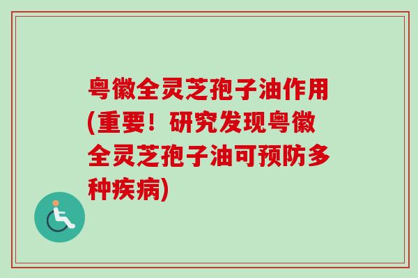 粤徽全灵芝孢子油作用(重要!研究发现粤徽全灵芝孢子油可预防多种疾病)-第1张图片-卓越灵芝孢子粉 粤徽全灵芝孢子油作用(重要!研究发现粤徽全灵芝孢子油可预防多种疾病)-第1张图片-卓越灵芝孢子粉