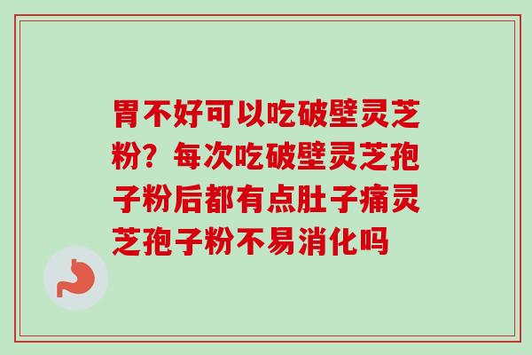 胃不好可以吃破壁灵芝粉?每次吃破壁灵芝孢子粉后都有点肚子痛灵芝孢子粉不易消化吗-第1张图片-卓越灵芝孢子粉 胃不好可以吃破壁灵芝粉?每次吃破壁灵芝孢子粉后都有点肚子痛灵芝孢子粉不易消化吗-第1张图片-卓越灵芝孢子粉
