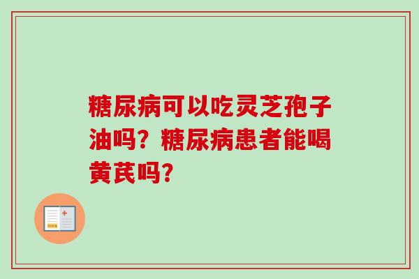 糖尿病可以吃灵芝孢子油吗?糖尿病患者能喝黄芪吗?-第1张图片-卓越灵芝孢子粉 糖尿病可以吃灵芝孢子油吗?糖尿病患者能喝黄芪吗?-第1张图片-卓越灵芝孢子粉