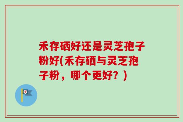 禾存硒好还是灵芝孢子粉好(禾存硒与灵芝孢子粉，哪个更好？)-第1张图片-卓越灵芝孢子粉