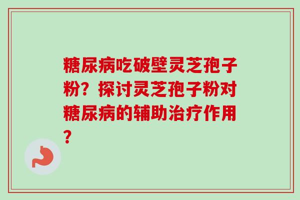糖尿病吃破壁灵芝孢子粉？探讨灵芝孢子粉对糖尿病的辅助治疗作用？-第1张图片-卓越灵芝孢子粉