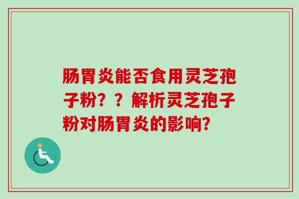 肠胃炎能否食用灵芝孢子粉??解析灵芝孢子粉对肠胃炎的影响?-第1张图片-卓越灵芝孢子粉 肠胃炎能否食用灵芝孢子粉??解析灵芝孢子粉对肠胃炎的影响?-第1张图片-卓越灵芝孢子粉