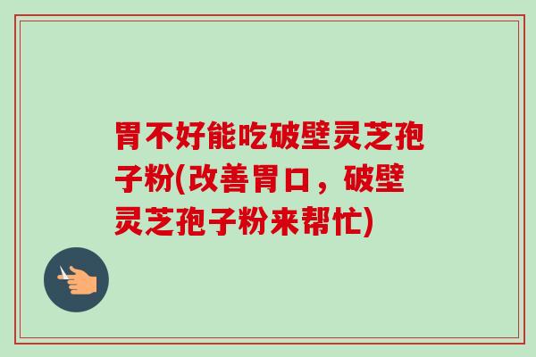 胃不好能吃破壁灵芝孢子粉(改善胃口,破壁灵芝孢子粉来帮忙)-第1张图片-卓越灵芝孢子粉 胃不好能吃破壁灵芝孢子粉(改善胃口,破壁灵芝孢子粉来帮忙)-第1张图片-卓越灵芝孢子粉