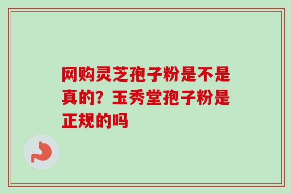 网购灵芝孢子粉是不是真的?玉秀堂孢子粉是正规的吗-第1张图片-卓越灵芝孢子粉 网购灵芝孢子粉是不是真的?玉秀堂孢子粉是正规的吗-第1张图片-卓越灵芝孢子粉