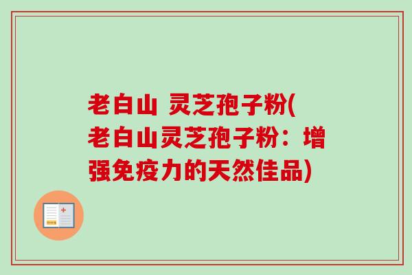 老白山 灵芝孢子粉(老白山灵芝孢子粉：增强免疫力的天然佳品)-第1张图片-卓越灵芝孢子粉