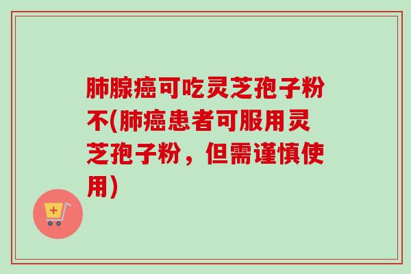 肺腺癌可吃灵芝孢子粉不(肺癌患者可服用灵芝孢子粉,但需谨慎使用)-第1张图片-卓越灵芝孢子粉 肺腺癌可吃灵芝孢子粉不(肺癌患者可服用灵芝孢子粉,但需谨慎使用)-第1张图片-卓越灵芝孢子粉