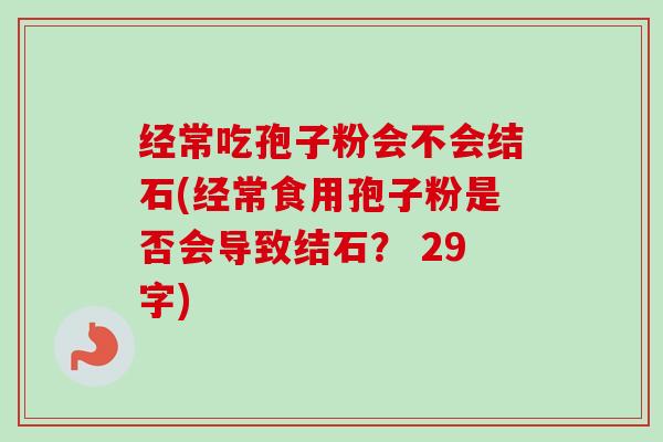 经常吃孢子粉会不会结石(经常食用孢子粉是否会导致结石？ 29字)-第1张图片-卓越灵芝孢子粉