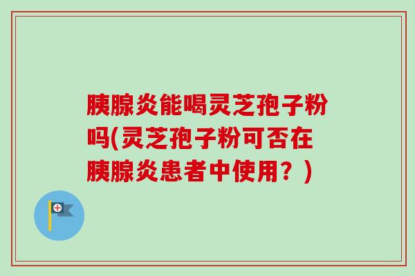 胰腺炎能喝灵芝孢子粉吗(灵芝孢子粉可否在胰腺炎患者中使用?)-第1张图片-卓越灵芝孢子粉 胰腺炎能喝灵芝孢子粉吗(灵芝孢子粉可否在胰腺炎患者中使用?)-第1张图片-卓越灵芝孢子粉