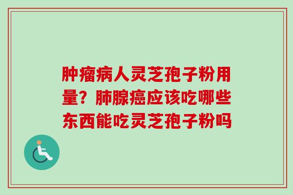 肿瘤病人灵芝孢子粉用量？肺腺癌应该吃哪些东西能吃灵芝孢子粉吗-第1张图片-卓越灵芝孢子粉