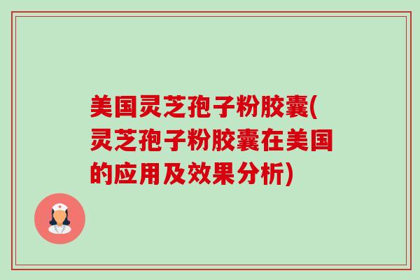 美国灵芝孢子粉胶囊(灵芝孢子粉胶囊在美国的应用及效果分析)-第1张图片-卓越灵芝孢子粉 美国灵芝孢子粉胶囊(灵芝孢子粉胶囊在美国的应用及效果分析)-第1张图片-卓越灵芝孢子粉
