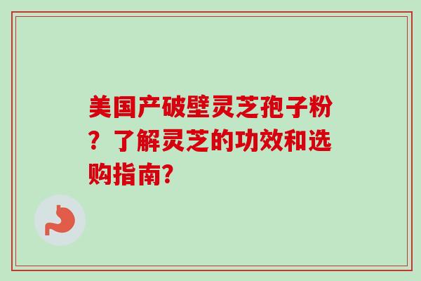 美国产破壁灵芝孢子粉?了解灵芝的功效和选购指南?-第1张图片-卓越灵芝孢子粉 美国产破壁灵芝孢子粉?了解灵芝的功效和选购指南?-第1张图片-卓越灵芝孢子粉