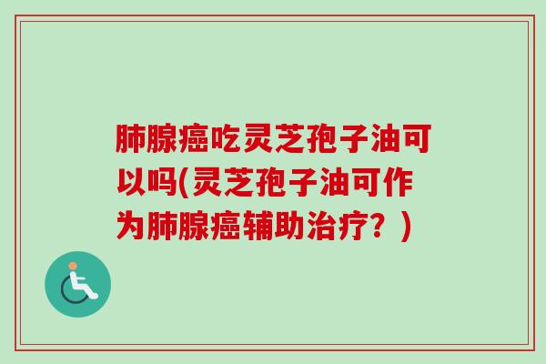 肺腺癌吃灵芝孢子油可以吗(灵芝孢子油可作为肺腺癌辅助治疗？)-第1张图片-卓越灵芝孢子粉