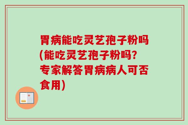 胃病能吃灵艺孢子粉吗(能吃灵艺孢子粉吗？专家解答胃病病人可否食用)-第1张图片-卓越灵芝孢子粉