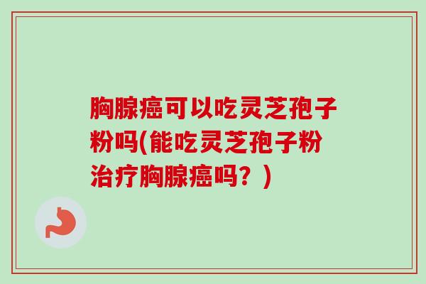 胸腺癌可以吃灵芝孢子粉吗(能吃灵芝孢子粉治疗胸腺癌吗?)-第1张图片-卓越灵芝孢子粉 胸腺癌可以吃灵芝孢子粉吗(能吃灵芝孢子粉治疗胸腺癌吗?)-第1张图片-卓越灵芝孢子粉