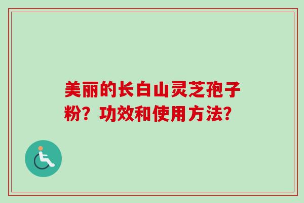 美丽的长白山灵芝孢子粉？功效和使用方法？-第1张图片-卓越灵芝孢子粉