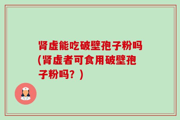 肾虚能吃破壁孢子粉吗(肾虚者可食用破壁孢子粉吗？)-第1张图片-卓越灵芝孢子粉