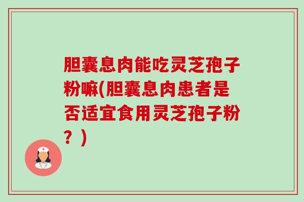胆囊息肉能吃灵芝孢子粉嘛(胆囊息肉患者是否适宜食用灵芝孢子粉?)-第1张图片-卓越灵芝孢子粉 胆囊息肉能吃灵芝孢子粉嘛(胆囊息肉患者是否适宜食用灵芝孢子粉?)-第1张图片-卓越灵芝孢子粉