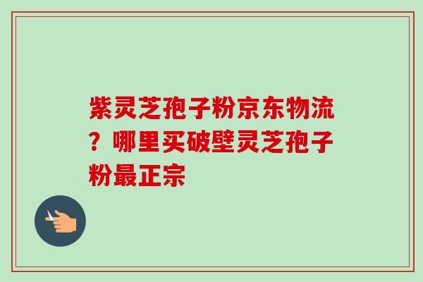 紫灵芝孢子粉京东物流?哪里买破壁灵芝孢子粉最正宗-第1张图片-卓越灵芝孢子粉 紫灵芝孢子粉京东物流?哪里买破壁灵芝孢子粉最正宗-第1张图片-卓越灵芝孢子粉
