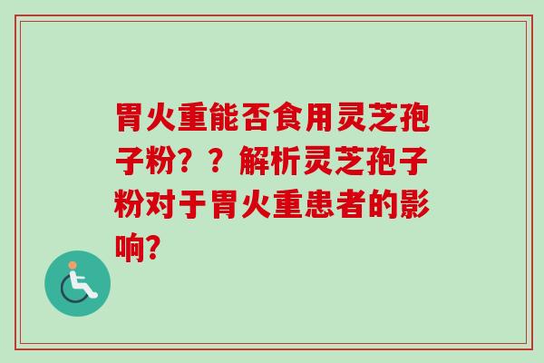胃火重能否食用灵芝孢子粉？？解析灵芝孢子粉对于胃火重患者的影响？-第1张图片-卓越灵芝孢子粉