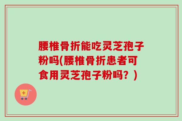 腰椎骨折能吃灵芝孢子粉吗(腰椎骨折患者可食用灵芝孢子粉吗?)-第1张图片-卓越灵芝孢子粉 腰椎骨折能吃灵芝孢子粉吗(腰椎骨折患者可食用灵芝孢子粉吗?)-第1张图片-卓越灵芝孢子粉