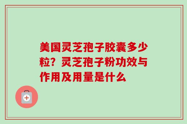 美国灵芝孢子胶囊多少粒?灵芝孢子粉功效与作用及用量是什么-第1张图片-卓越灵芝孢子粉 美国灵芝孢子胶囊多少粒?灵芝孢子粉功效与作用及用量是什么-第1张图片-卓越灵芝孢子粉