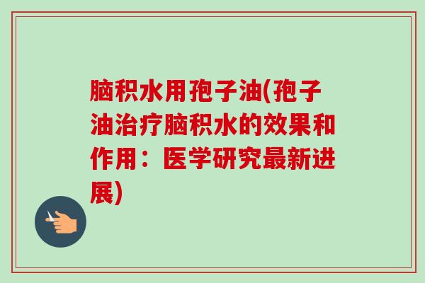 脑积水用孢子油(孢子油治疗脑积水的效果和作用:医学研究最新进展)-第1张图片-卓越灵芝孢子粉 脑积水用孢子油(孢子油治疗脑积水的效果和作用:医学研究最新进展)-第1张图片-卓越灵芝孢子粉