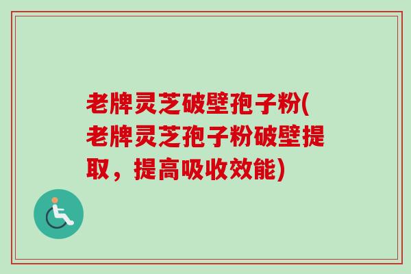 老牌灵芝破壁孢子粉(老牌灵芝孢子粉破壁提取,提高吸收效能)-第1张图片-卓越灵芝孢子粉 老牌灵芝破壁孢子粉(老牌灵芝孢子粉破壁提取,提高吸收效能)-第1张图片-卓越灵芝孢子粉