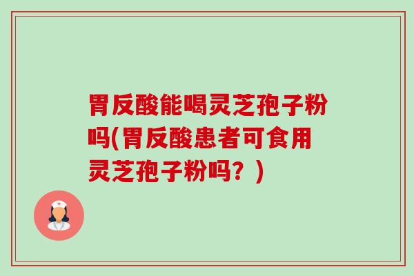 胃反酸能喝灵芝孢子粉吗(胃反酸患者可食用灵芝孢子粉吗？)-第1张图片-卓越灵芝孢子粉
