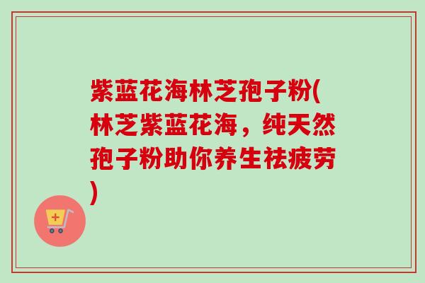 紫蓝花海林芝孢子粉(林芝紫蓝花海,纯天然孢子粉助你养生祛疲劳)-第1张图片-卓越灵芝孢子粉 紫蓝花海林芝孢子粉(林芝紫蓝花海,纯天然孢子粉助你养生祛疲劳)-第1张图片-卓越灵芝孢子粉