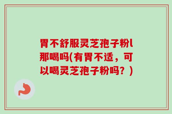 胃不舒服灵芝孢子粉l那喝吗(有胃不适,可以喝灵芝孢子粉吗?)-第1张图片-卓越灵芝孢子粉 胃不舒服灵芝孢子粉l那喝吗(有胃不适,可以喝灵芝孢子粉吗?)-第1张图片-卓越灵芝孢子粉