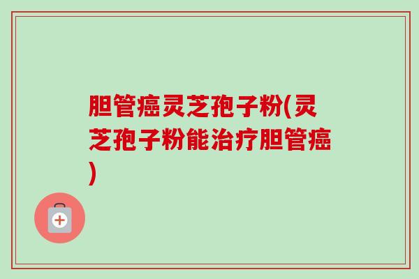 胆管癌灵芝孢子粉(灵芝孢子粉能治疗胆管癌)-第1张图片-卓越灵芝孢子粉